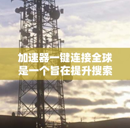 加速器一键连接全球是一个旨在提升搜索效率的加速工具，通过支持多搜索引擎和全球连接，减少搜索等待时间。以下是对其功能和应用的详细说明