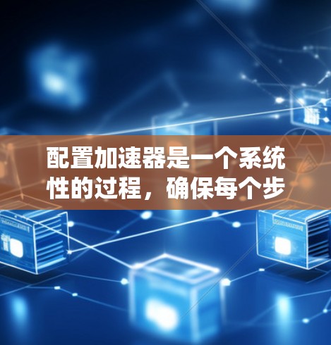 配置加速器是一个系统性的过程，确保每个步骤都正确无误。以下是一个详细且系统化的步骤指南，帮助你顺利配置加速器