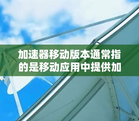 加速器移动版本通常指的是移动应用中提供加速功能的工具或应用程序。以下是一些常见的加速器工具和方法，帮助你提升移动应用的使用体验