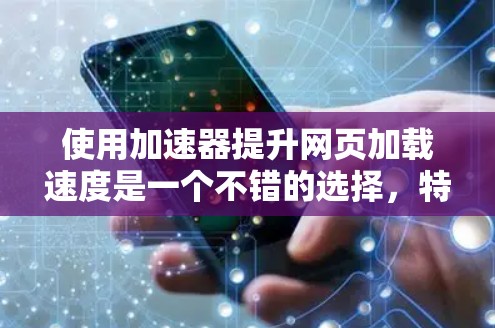 使用加速器提升网页加载速度是一个不错的选择，特别是对于需要快速加载内容的用户。以下是一步步的指南，帮助你高效地使用加速器