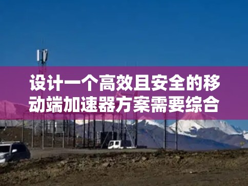 设计一个高效且安全的移动端加速器方案需要综合考虑多个方面，包括缓存优化、数据库管理、网络性能、安全性以及用户体验。以下是一个逐步的方案设计框架