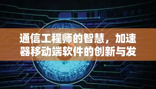 通信工程师的智慧，加速器移动端软件的创新与发展