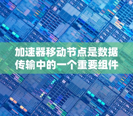 加速器移动节点是数据传输中的一个重要组件，其主要作用是提升数据传输效率和安全性。以下是对加速器移动节点的详细分析