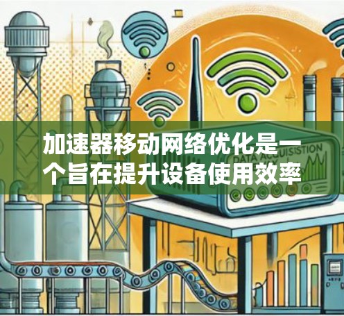 加速器移动网络优化是一个旨在提升设备使用效率和连接速度的系统，涉及多个关键功能模块。以下是对加速器移动网络优化的详细总结