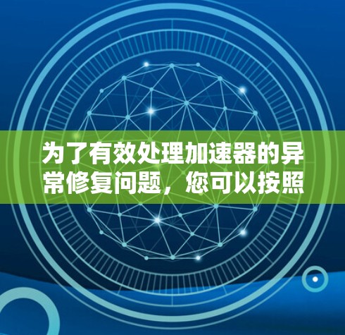 为了有效处理加速器的异常修复问题，您可以按照以下步骤进行操作