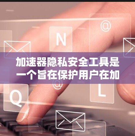 加速器隐私安全工具是一个旨在保护用户在加速应用或网站过程中数据安全和隐私的重要工具。以下是对该工具的详细分析和使用指南