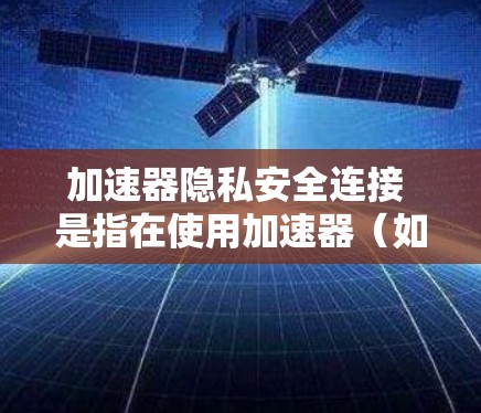 加速器隐私安全连接 是指在使用加速器（如快速打开文件夹或照片）时，通过某种方式保护个人信息和数据的安全性。这种连接可能涉及到加密技术、权限管理或其他安全措施，以防止未经授权的访问或泄露