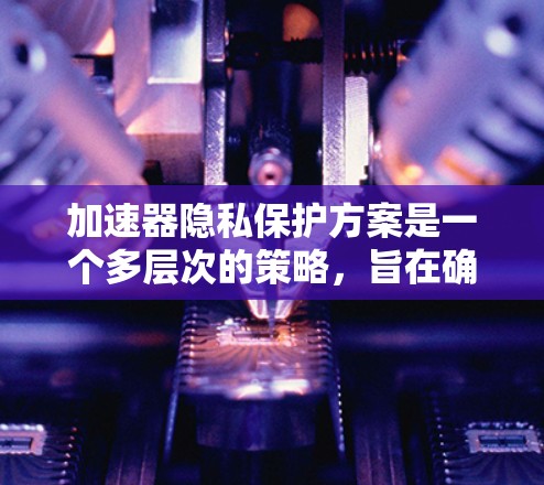 加速器隐私保护方案是一个多层次的策略，旨在确保在加速过程中保护用户数据的安全性。以下是对该方案的详细分析和总结