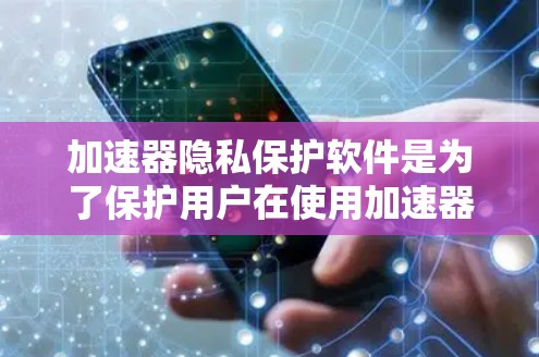 加速器隐私保护软件是为了保护用户在使用加速器时的安全和隐私。以下是对该主题的详细总结和建议