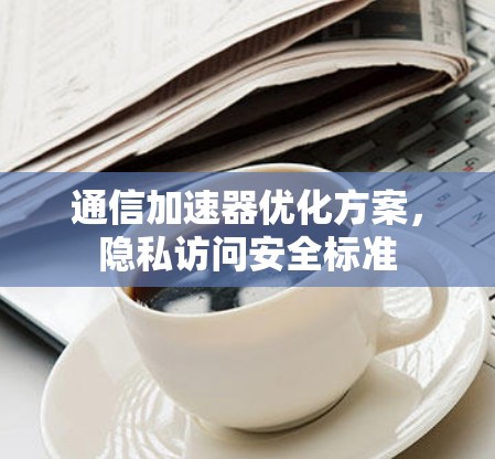 通信加速器优化方案，隐私访问安全标准