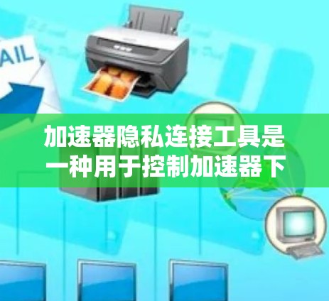 加速器隐私连接工具是一种用于控制加速器下载过程中的信息访问权限的工具。以下是关于该工具的详细分析