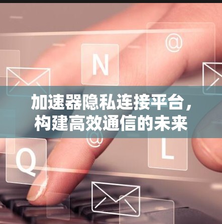 加速器隐私连接平台，构建高效通信的未来