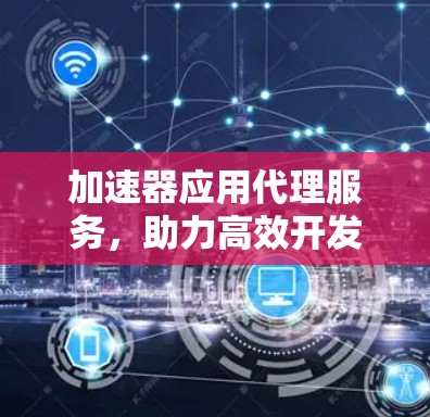 加速器应用代理服务，助力高效开发与协作