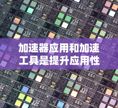 加速器应用和加速工具是提升应用性能的重要工具，以下是详细的分析和步骤