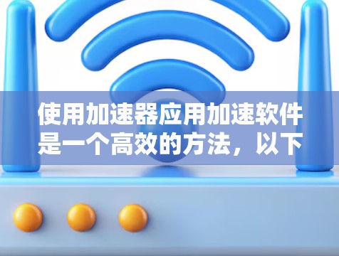 使用加速器应用加速软件是一个高效的方法，以下是详细的步骤指南