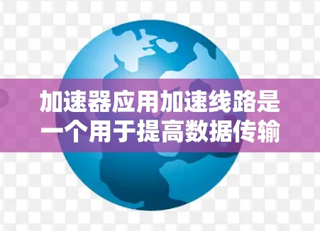 加速器应用加速线路是一个用于提高数据传输效率的网络技术，主要涉及数据传输、网络优化和配置。以下是关于加速器应用加速线路的详细说明
