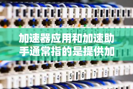 加速器应用和加速助手通常指的是提供加速功能的应用或工具。以下是几种常见的加速应用或工具