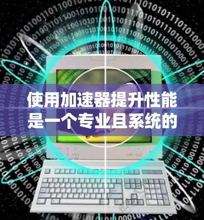 使用加速器提升性能是一个专业且系统的任务，以下是一步步的指南