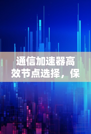 通信加速器高效节点选择，保障网络安全可靠