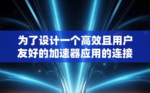 为了设计一个高效且用户友好的加速器应用的连接方案，以下是一个清晰和详细的分步指南