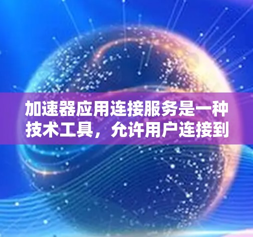 加速器应用连接服务是一种技术工具，允许用户连接到特定服务器，下载或观看视频内容。以下是对该服务的详细分析和总结
