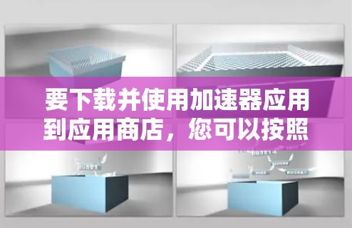 要下载并使用加速器应用到应用商店，您可以按照以下步骤操作