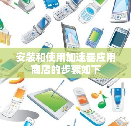 安装和使用加速器应用商店的步骤如下
