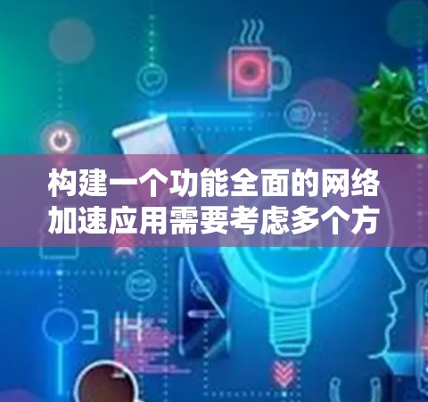 构建一个功能全面的网络加速应用需要考虑多个方面的因素，以下是一个详细的步骤指南，帮助您构建一个高效的网络加速应用