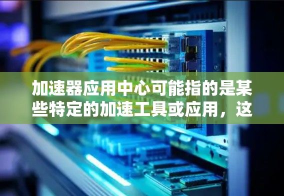 加速器应用中心可能指的是某些特定的加速工具或应用，这些工具用于提升网页加载速度、加速下载或优化搜索。以下是一些常见的加速器应用和它们的用途