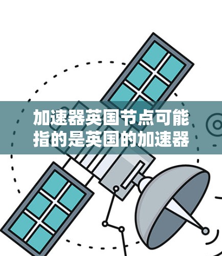 加速器英国节点可能指的是英国的加速器测试设施或节点，这些节点通常用于加速和测试高能粒子，如质子、电子或射线粒子。英国在这一领域有多个加速器测试设施，这些设施主要用于科学研究、工程设计和测试设备