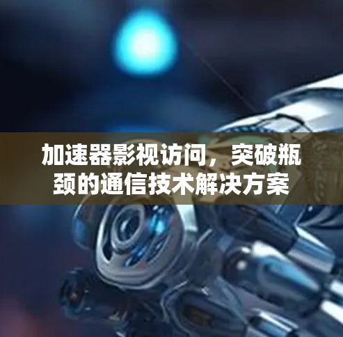 加速器影视访问，突破瓶颈的通信技术解决方案