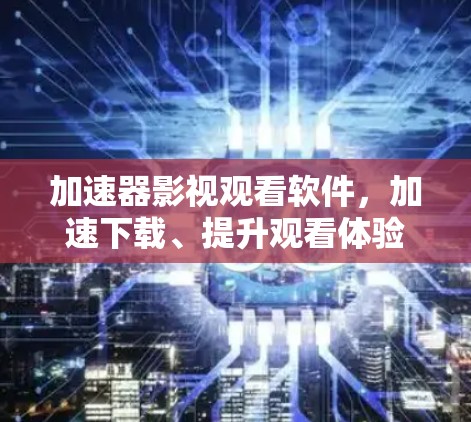 加速器影视观看软件，加速下载、提升观看体验