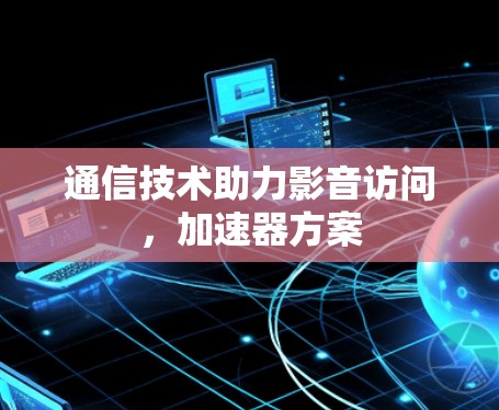 通信技术助力影音访问，加速器方案