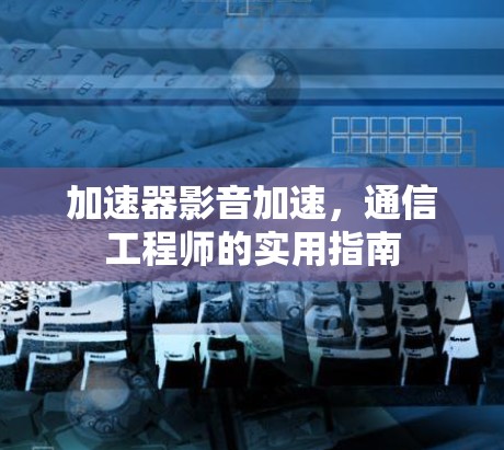 加速器影音加速，通信工程师的实用指南