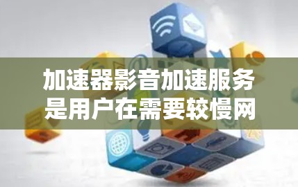 加速器影音加速服务是用户在需要较慢网络连接时，使用高速网络加速视频文件的技术。以下是对该服务的详细分析和建议
