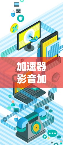 加速器影音加速平台，技术与用户体验的深度探索