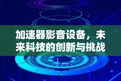 加速器影音设备，未来科技的创新与挑战