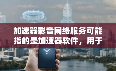 加速器影音网络服务可能指的是加速器软件，用于加速网络连接、下载资源或观看视频等任务。这类工具通常可以帮助用户更快地访问网络资源，节省时间或减少网络使用成本。以下是一些常见的加速器软件及其功能