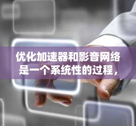 优化加速器和影音网络是一个系统性的过程，需要综合考虑多个因素。以下是一个分步指南，帮助你高效地优化这两个方面
